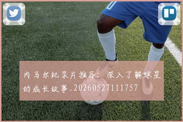 内马尔纪录片推荐:深入了解球星的成长故事_20260527111757