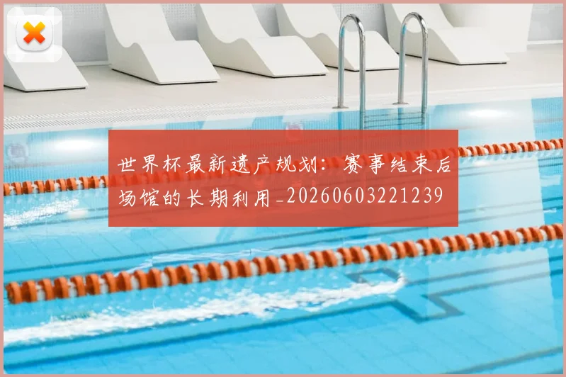 世界杯最新遗产规划:赛事结束后场馆的长期利用_20260603221239