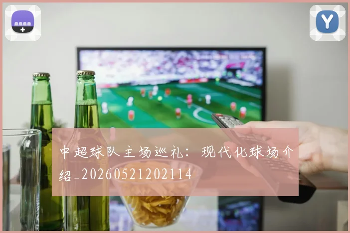 中超球队主场巡礼:现代化球场介绍_20260521202114