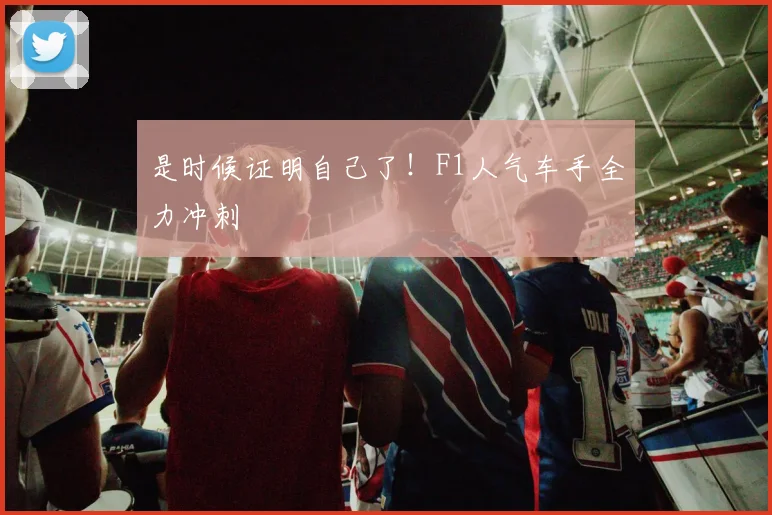 是时候证明自己了！F1人气车手全力冲刺