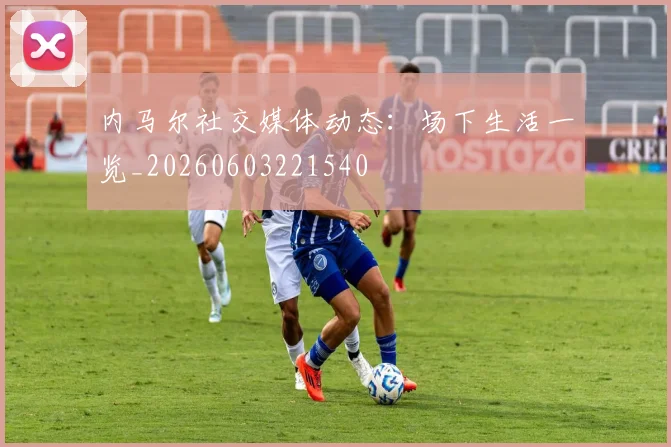 内马尔社交媒体动态:场下生活一览_20260603221540