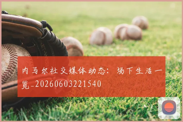 内马尔社交媒体动态:场下生活一览_20260603221540