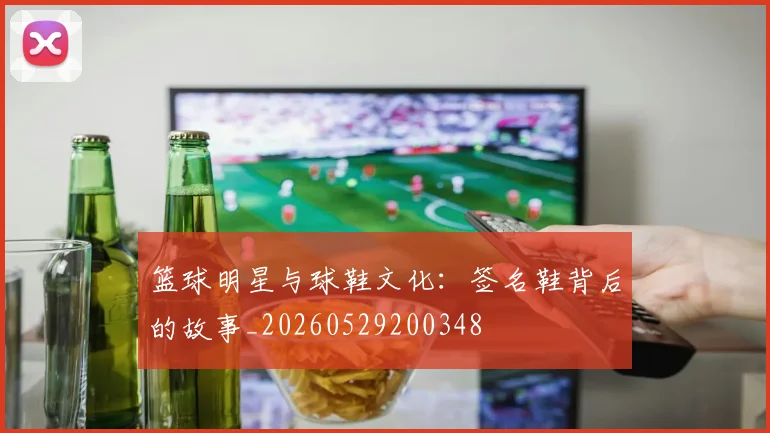 篮球明星与球鞋文化：签名鞋背后的故事_20260529200348