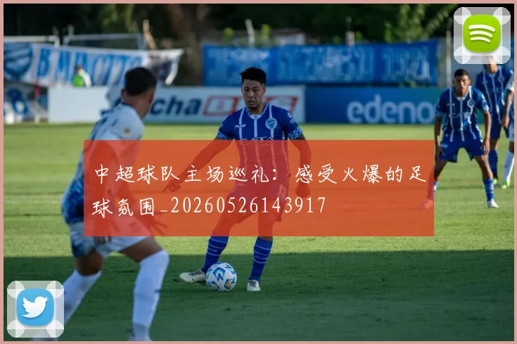 中超球队主场巡礼:感受火爆的足球氛围_20260526143917