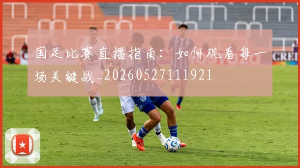 国足比赛直播指南：如何观看每一场关键战_20260527111921