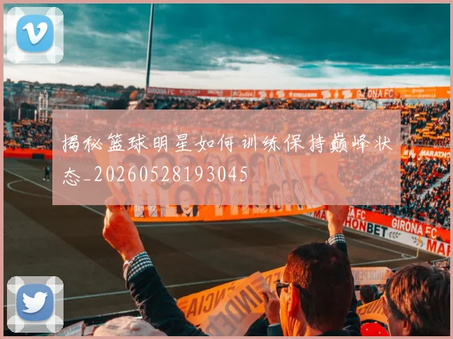揭秘篮球明星如何训练保持巅峰状态_20260528193045