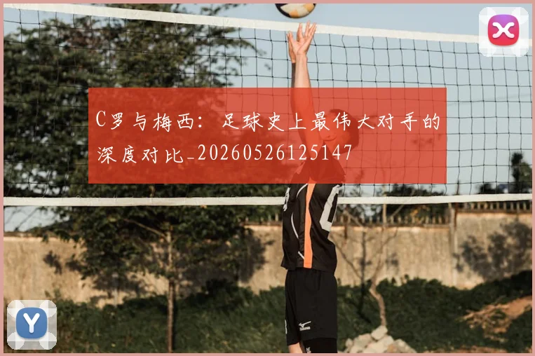 C罗与梅西:足球史上最伟大对手的深度对比_20260526125147