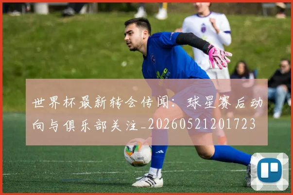 世界杯最新转会传闻:球星赛后动向与俱乐部关注_20260521201723