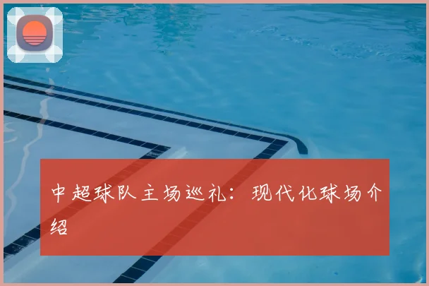 中超球队主场巡礼:现代化球场介绍