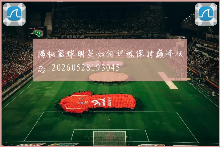 揭秘篮球明星如何训练保持巅峰状态_20260528193045