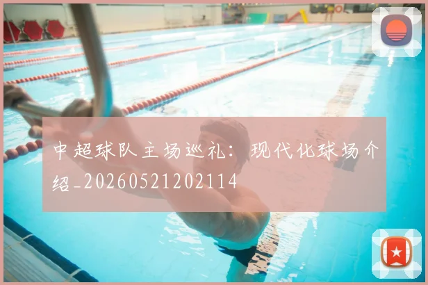中超球队主场巡礼:现代化球场介绍_20260521202114
