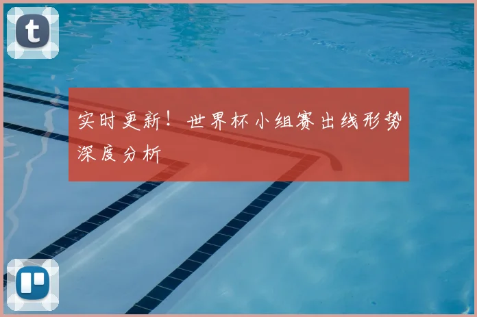 实时更新!世界杯小组赛出线形势深度分析