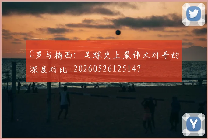 C罗与梅西:足球史上最伟大对手的深度对比_20260526125147