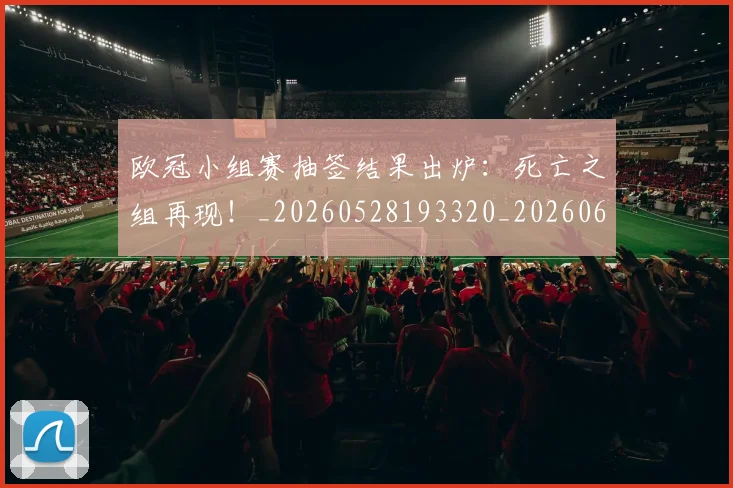 欧冠小组赛抽签结果出炉:死亡之组再现!_20260528193320_20260609225011