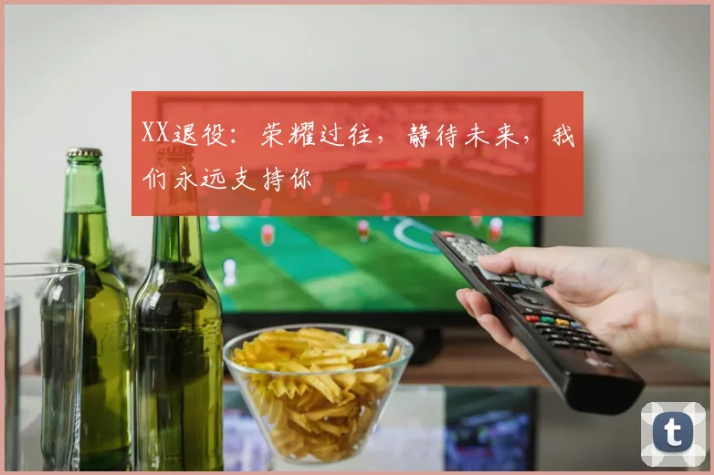 XX退役:荣耀过往,静待未来,我们永远支持你