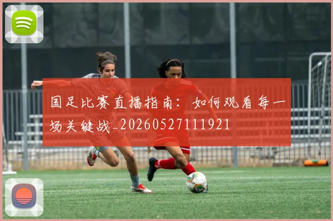 国足比赛直播指南：如何观看每一场关键战_20260527111921