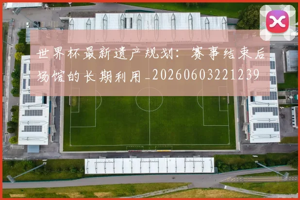 世界杯最新遗产规划:赛事结束后场馆的长期利用_20260603221239