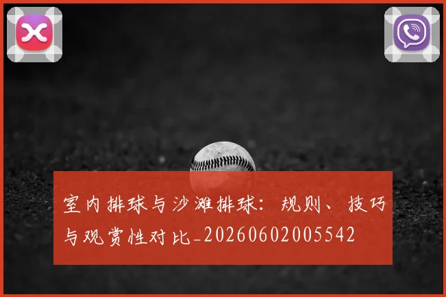 室内排球与沙滩排球：规则、技巧与观赏性对比_20260602005542