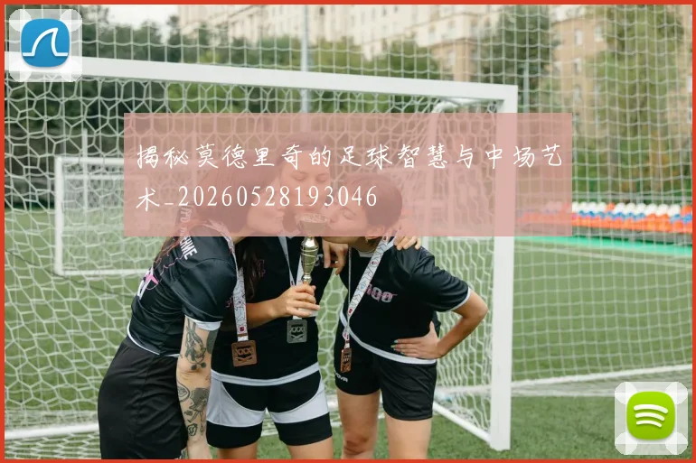 揭秘莫德里奇的足球智慧与中场艺术_20260528193046