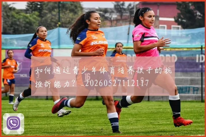 如何通过青少年体育培养孩子的抗挫折能力?_20260527112117