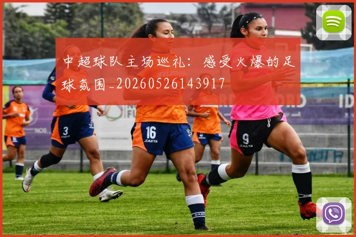 中超球队主场巡礼:感受火爆的足球氛围_20260526143917
