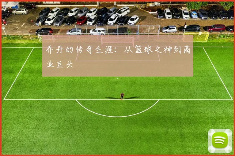 乔丹的传奇生涯：从篮球之神到商业巨头