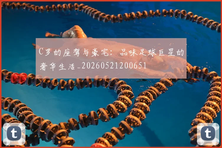 C罗的座驾与豪宅：品味足球巨星的奢华生活_20260521200651