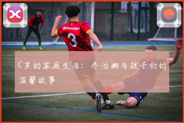C罗的家庭生活:乔治娜与孩子们的温馨故事