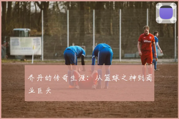 乔丹的传奇生涯:从篮球之神到商业巨头