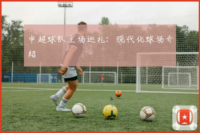 中超球队主场巡礼:现代化球场介绍